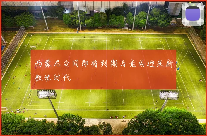 西蒙尼合同即将到期马竞或迎来新教练时代