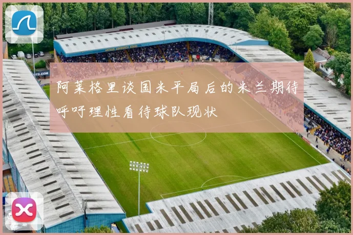 阿莱格里谈国米平局后的米兰期待呼吁理性看待球队现状