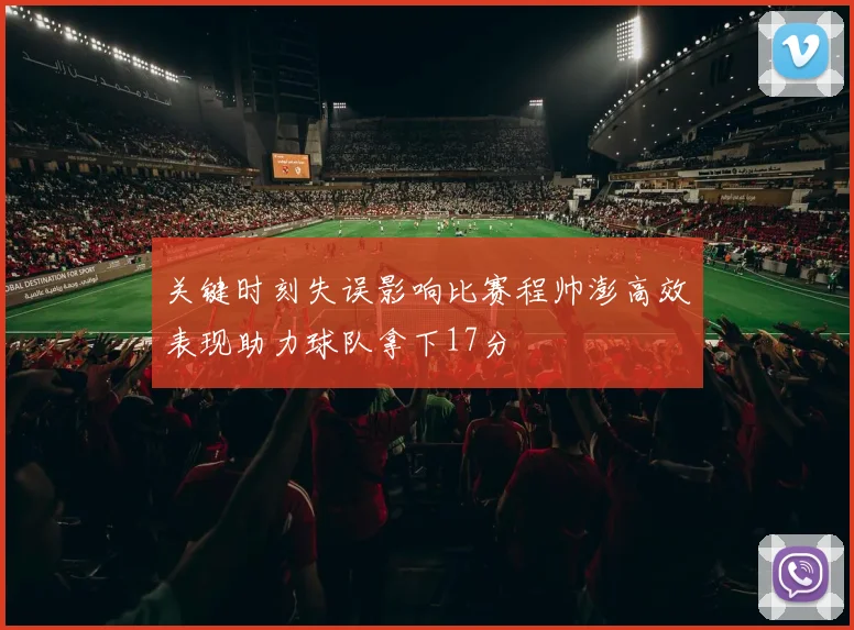 关键时刻失误影响比赛程帅澎高效表现助力球队拿下17分