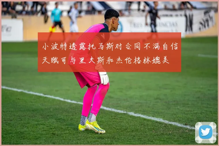 小波特透露托马斯对合同不满自信天赋可与里夫斯和杰伦格林媲美