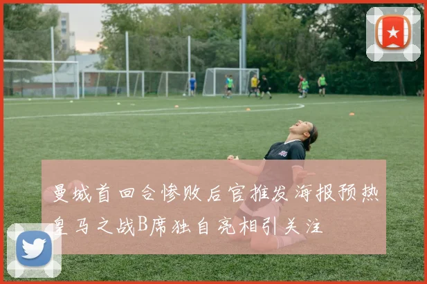 曼城首回合惨败后官推发海报预热皇马之战B席独自亮相引关注