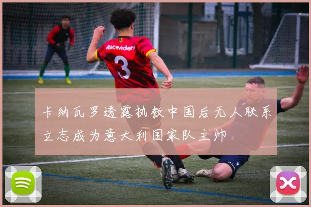 卡纳瓦罗透露执教中国后无人联系立志成为意大利国家队主帅