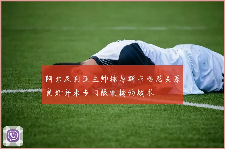 阿尔及利亚主帅称与斯卡洛尼关系良好并未专门限制梅西战术