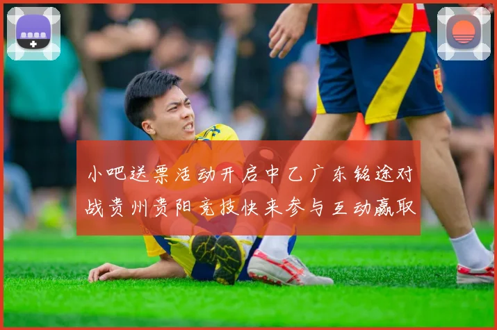 小吧送票活动开启中乙广东铭途对战贵州贵阳竞技快来参与互动赢取球票
