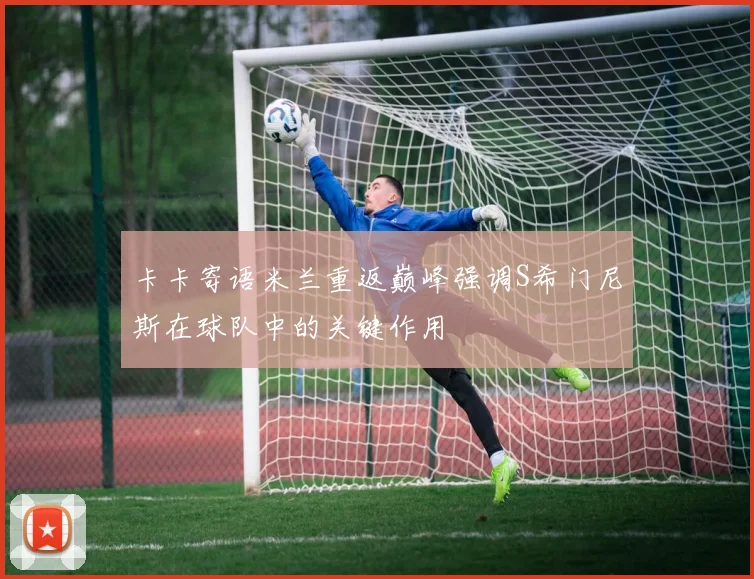 卡卡寄语米兰重返巅峰强调S希门尼斯在球队中的关键作用