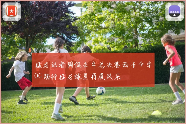 猛龙记者调侃去年总决赛西卡今季OG期待猛龙球员再展风采
