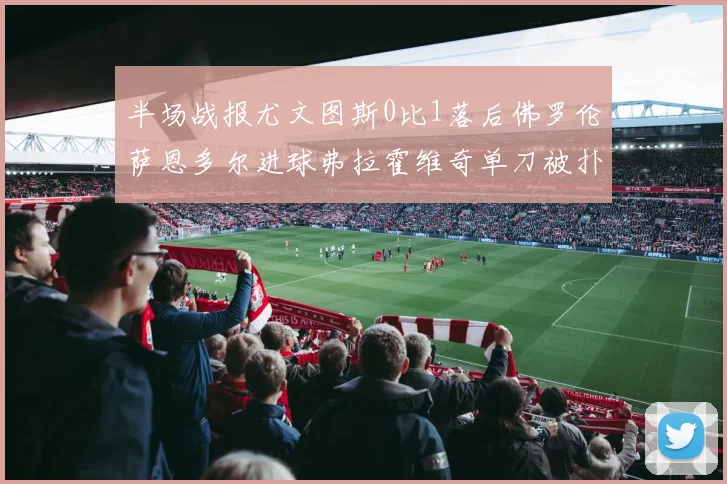 半场战报尤文图斯0比1落后佛罗伦萨恩多尔进球弗拉霍维奇单刀被扑救