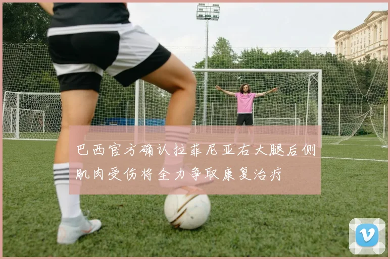 巴西官方确认拉菲尼亚右大腿后侧肌肉受伤将全力争取康复治疗