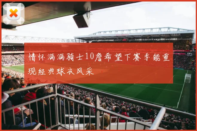 情怀满满骑士10詹希望下赛季能重现经典球衣风采