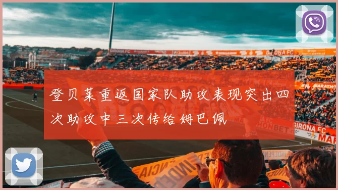 登贝莱重返国家队助攻表现突出四次助攻中三次传给姆巴佩