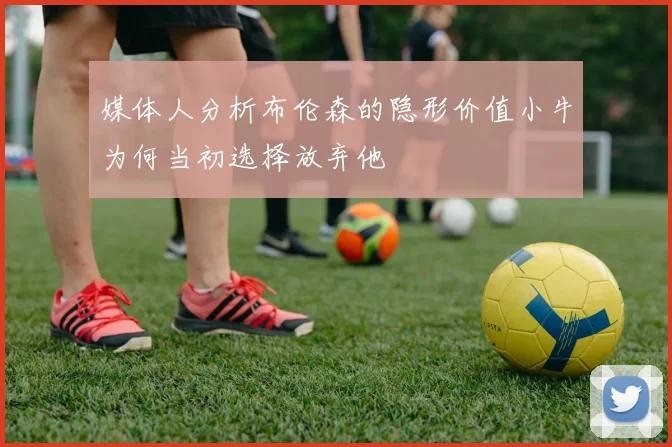 媒体人分析布伦森的隐形价值小牛为何当初选择放弃他