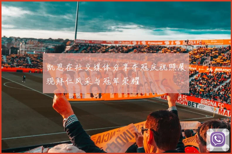 凯恩在社交媒体分享夺冠庆祝照展现拜仁风采与冠军荣耀
