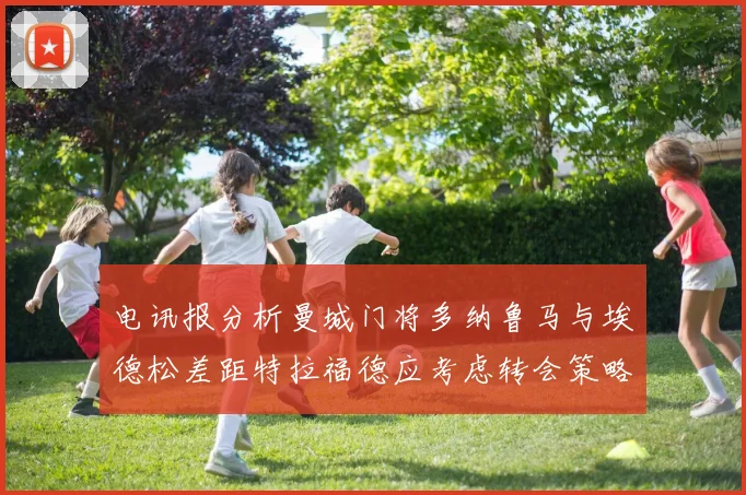 电讯报分析曼城门将多纳鲁马与埃德松差距特拉福德应考虑转会策略