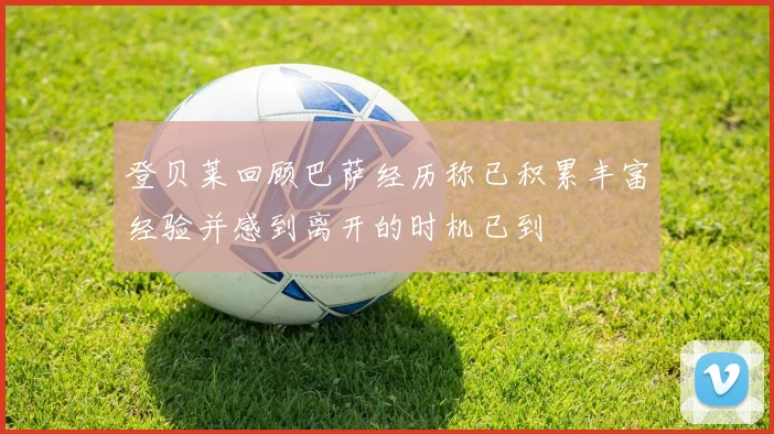登贝莱回顾巴萨经历称已积累丰富经验并感到离开的时机已到