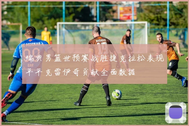 瑞典男篮世预赛战胜捷克拉松表现平平克雷伊奇贡献全面数据