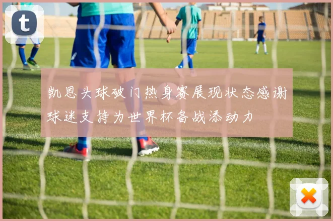 凯恩头球破门热身赛展现状态感谢球迷支持为世界杯备战添动力