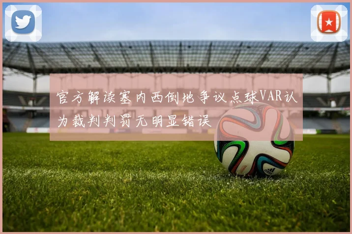 官方解读塞内西倒地争议点球VAR认为裁判判罚无明显错误