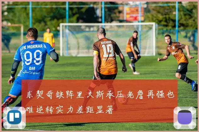 东契奇缺阵里夫斯承压老詹再强也难逆转实力差距显著