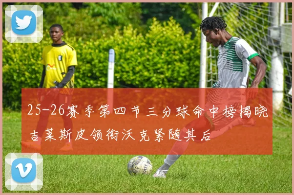 25-26赛季第四节三分球命中榜揭晓吉莱斯皮领衔沃克紧随其后