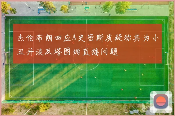 杰伦布朗回应A史密斯质疑称其为小丑并谈及塔图姆直播问题