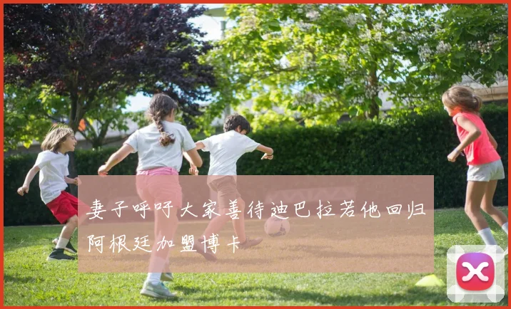 妻子呼吁大家善待迪巴拉若他回归阿根廷加盟博卡